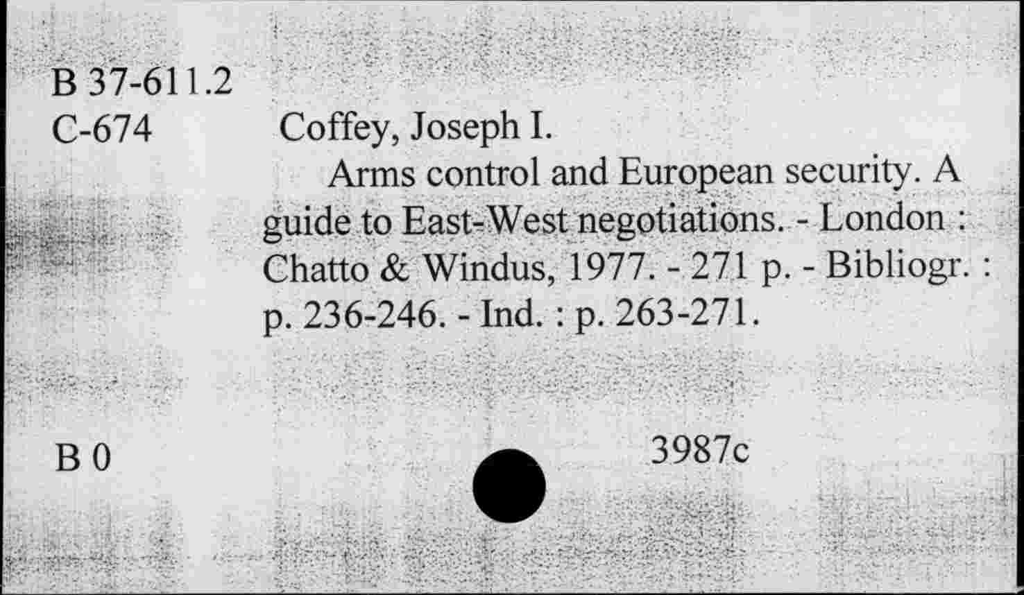 ﻿B 37-611.2 C-674
Coffey, Joseph I.
Arms control and European security. A guide to East-West negotiations. - London : Chatto & Windus, 1977. - 271 p. - Bibliogr. : p. 236-246. - Ind. : p. 263-271.
BO
3987c